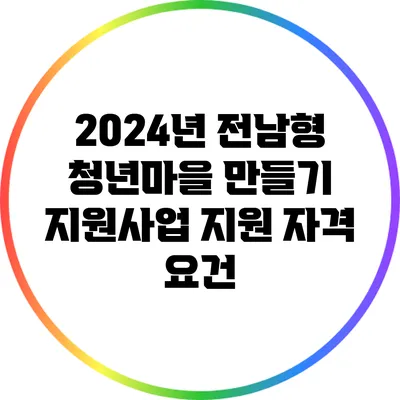 2024년 전남형 청년마을 만들기 지원사업 지원 자격 요건