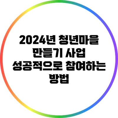 2024년 청년마을 만들기 사업 성공적으로 참여하는 방법