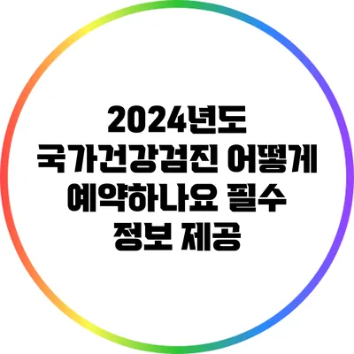 2024년도 국가건강검진 어떻게 예약하나요? 필수 정보 제공