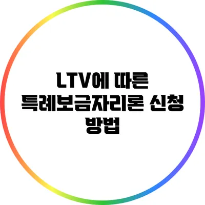 LTV에 따른 특례보금자리론 신청 방법