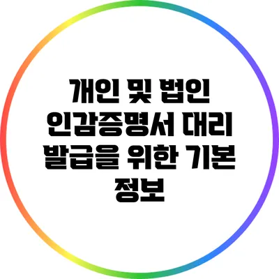 개인 및 법인 인감증명서 대리 발급을 위한 기본 정보