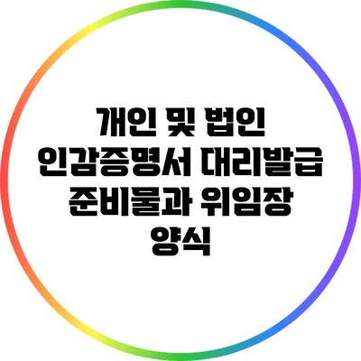 개인 및 법인 인감증명서 대리발급 준비물과 위임장 양식
