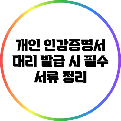 개인 인감증명서 대리 발급 시 필수 서류 정리