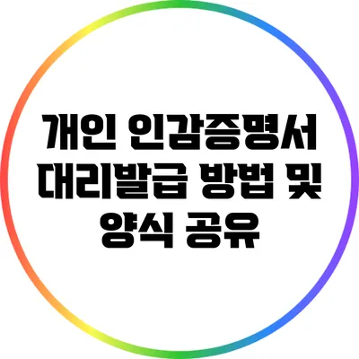 개인 인감증명서 대리발급 방법 및 양식 공유