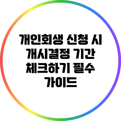 개인회생 신청 시 개시결정 기간 체크하기: 필수 가이드