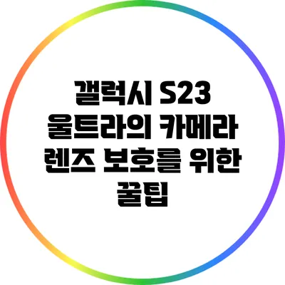 갤럭시 S23 울트라의 카메라 렌즈 보호를 위한 꿀팁