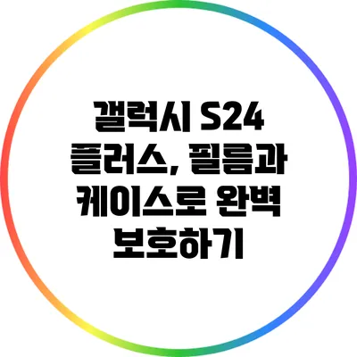 갤럭시 S24 플러스, 필름과 케이스로 완벽 보호하기