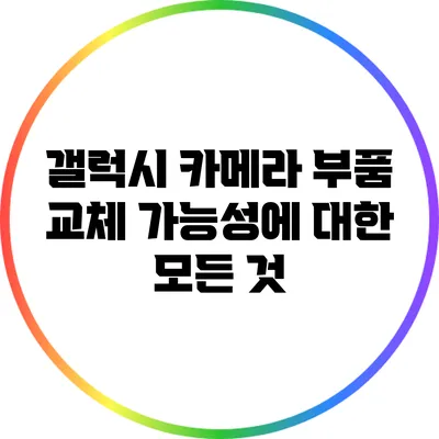 갤럭시 카메라 부품 교체 가능성에 대한 모든 것