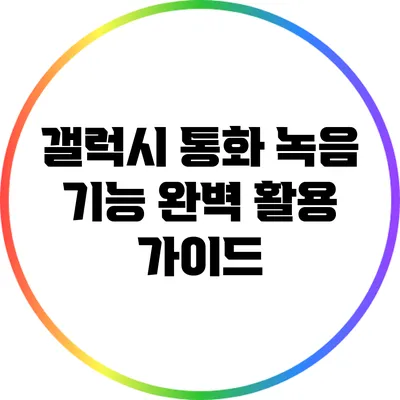 갤럭시 통화 녹음 기능 완벽 활용 가이드