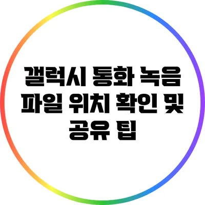 갤럭시 통화 녹음 파일 위치 확인 및 공유 팁