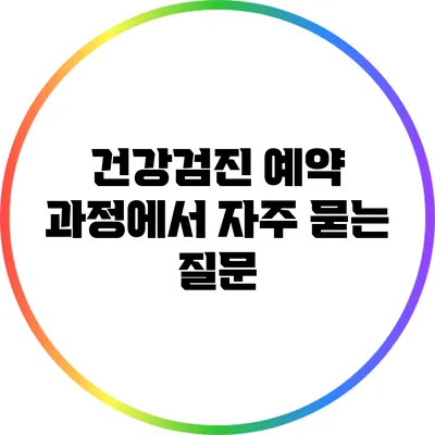 건강검진 예약 과정에서 자주 묻는 질문