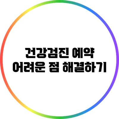 건강검진 예약 어려운 점 해결하기
