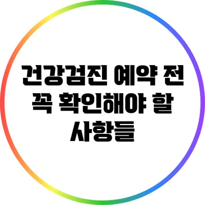 건강검진 예약 전 꼭 확인해야 할 사항들