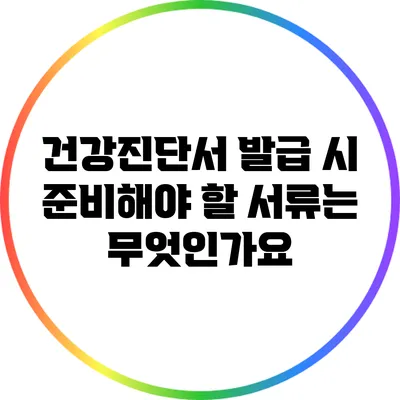 건강진단서 발급 시 준비해야 할 서류는 무엇인가요?