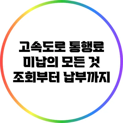 고속도로 통행료 미납의 모든 것: 조회부터 납부까지