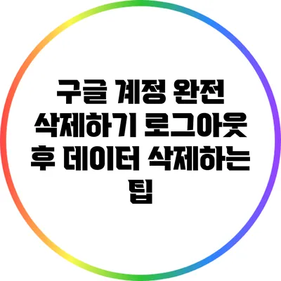 구글 계정 완전 삭제하기: 로그아웃 후 데이터 삭제하는 팁