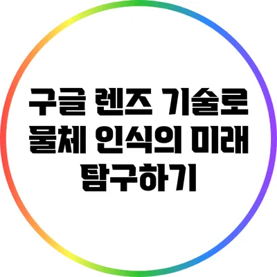 구글 렌즈 기술로 물체 인식의 미래 탐구하기