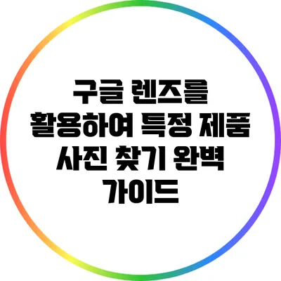 구글 렌즈를 활용하여 특정 제품 사진 찾기: 완벽 가이드