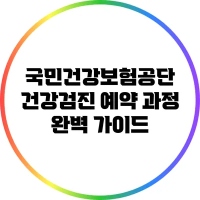 국민건강보험공단 건강검진 예약 과정 완벽 가이드