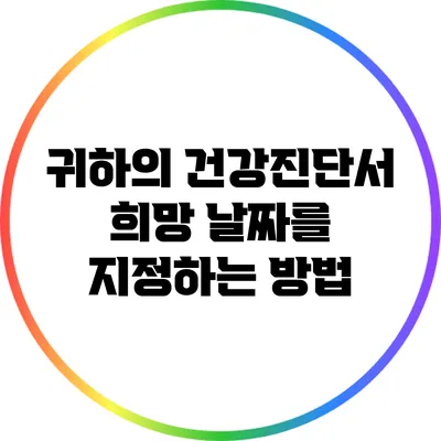 귀하의 건강진단서 희망 날짜를 지정하는 방법