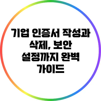 기업 인증서: 작성과 삭제, 보안 설정까지 완벽 가이드