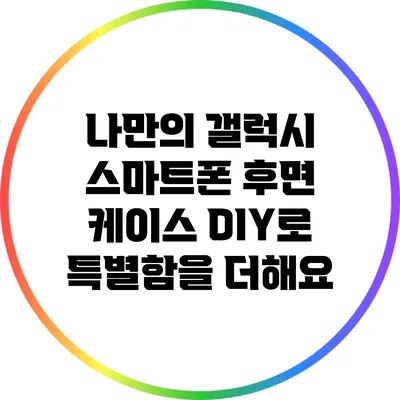 나만의 갤럭시 스마트폰 후면 케이스 DIY로 특별함을 더해요