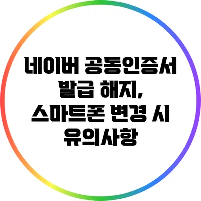 네이버 공동인증서 발급 해지, 스마트폰 변경 시 유의사항
