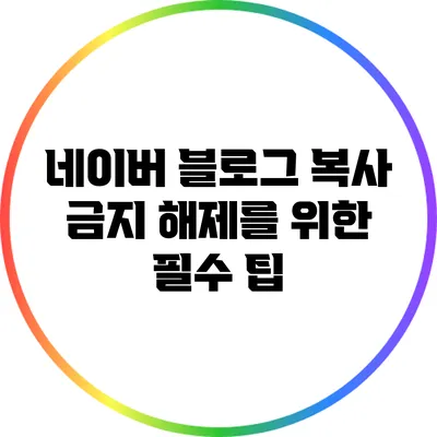 네이버 블로그 복사 금지 해제를 위한 필수 팁