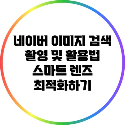 네이버 이미지 검색 촬영 및 활용법: 스마트 렌즈 최적화하기