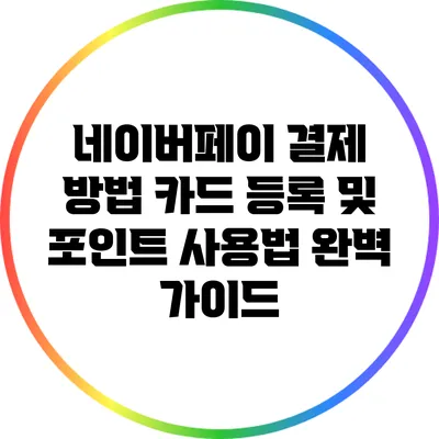 네이버페이 결제 방법: 카드 등록 및 포인트 사용법 완벽 가이드