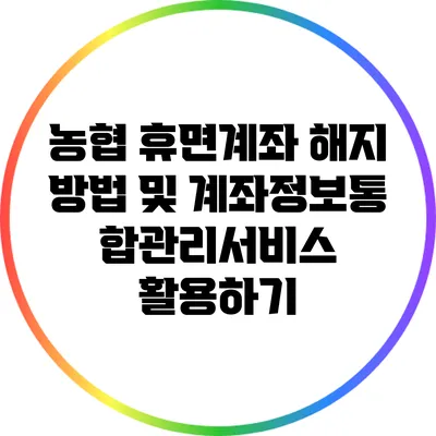 농협 휴면계좌 해지 방법 및 계좌정보통합관리서비스 활용하기