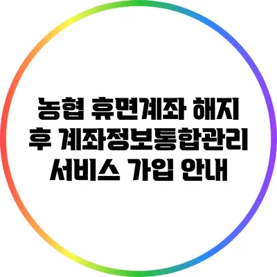 농협 휴면계좌 해지 후 계좌정보통합관리서비스 가입 안내