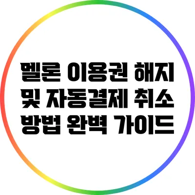 멜론 이용권 해지 및 자동결제 취소 방법 완벽 가이드