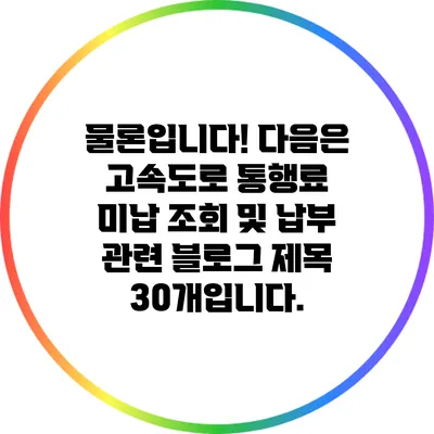 물론입니다! 다음은 고속도로 통행료 미납 조회 및 납부 관련 블로그 제목 30개입니다.