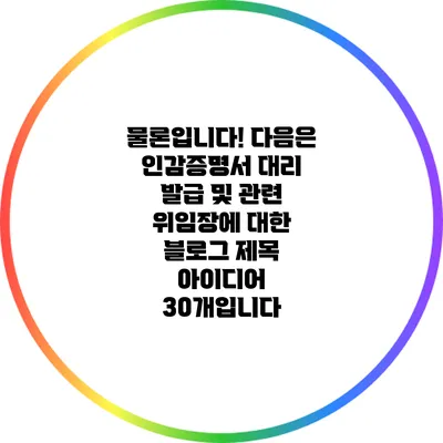 물론입니다! 다음은 인감증명서 대리 발급 및 관련 위임장에 대한 블로그 제목 아이디어 30개입니다: