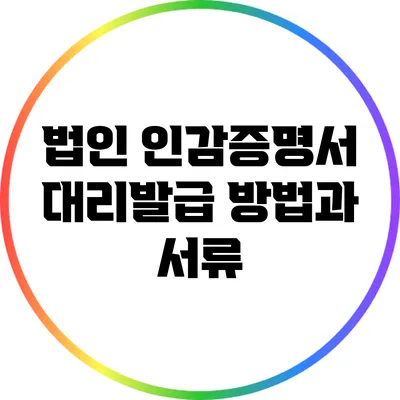 법인 인감증명서 대리발급 방법과 서류