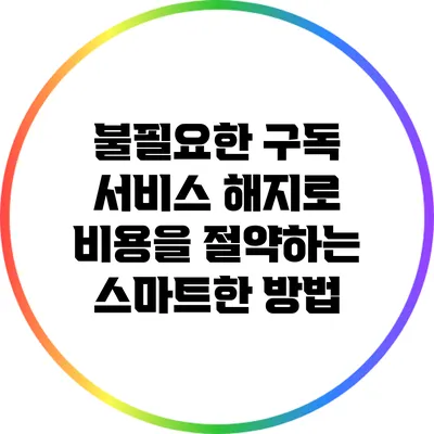 불필요한 구독 서비스 해지로 비용을 절약하는 스마트한 방법