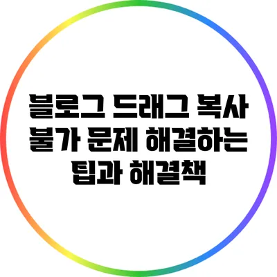 블로그 드래그 복사 불가 문제 해결하는 팁과 해결책