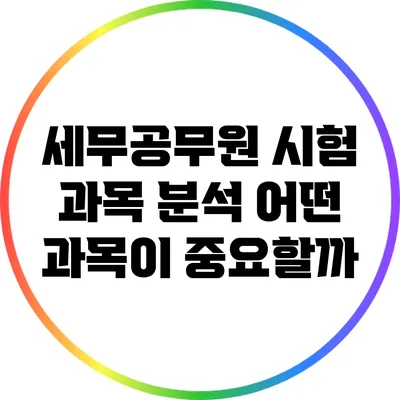 세무공무원 시험 과목 분석: 어떤 과목이 중요할까?