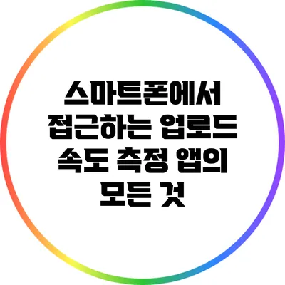 스마트폰에서 접근하는 업로드 속도 측정 앱의 모든 것