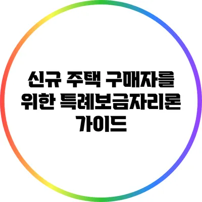 신규 주택 구매자를 위한 특례보금자리론 가이드