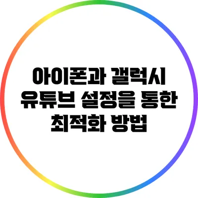 아이폰과 갤럭시 유튜브 설정을 통한 최적화 방법