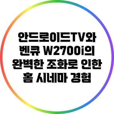 안드로이드TV와 벤큐 W2700i의 완벽한 조화로 인한 홈 시네마 경험