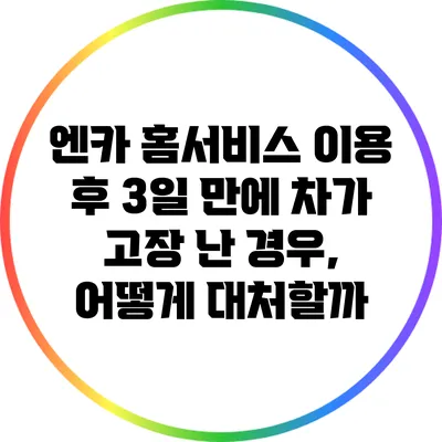 엔카 홈서비스 이용 후 3일 만에 차가 고장 난 경우, 어떻게 대처할까?