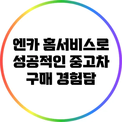 엔카 홈서비스로 성공적인 중고차 구매 경험담