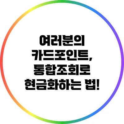 여러분의 카드포인트, 통합조회로 현금화하는 법!