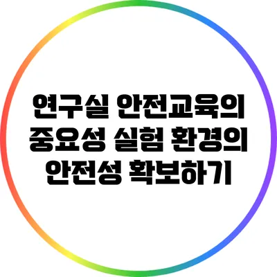 연구실 안전교육의 중요성: 실험 환경의 안전성 확보하기