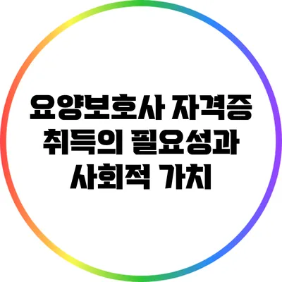 요양보호사 자격증 취득의 필요성과 사회적 가치