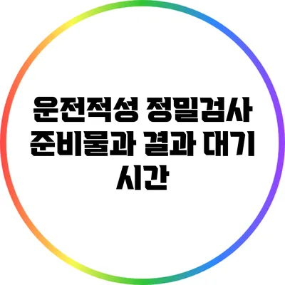 운전적성 정밀검사 준비물과 결과 대기 시간