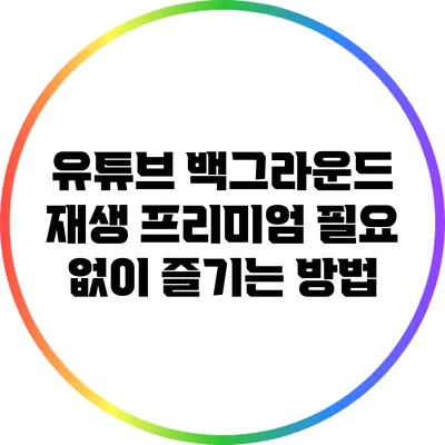 유튜브 백그라운드 재생: 프리미엄 필요 없이 즐기는 방법